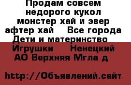 Продам совсем недорого кукол монстер хай и эвер афтер хай  - Все города Дети и материнство » Игрушки   . Ненецкий АО,Верхняя Мгла д.